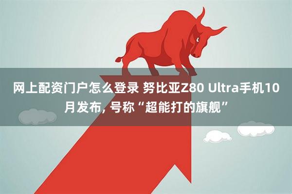 网上配资门户怎么登录 努比亚Z80 Ultra手机10月发布, 号称“超能打的旗舰”