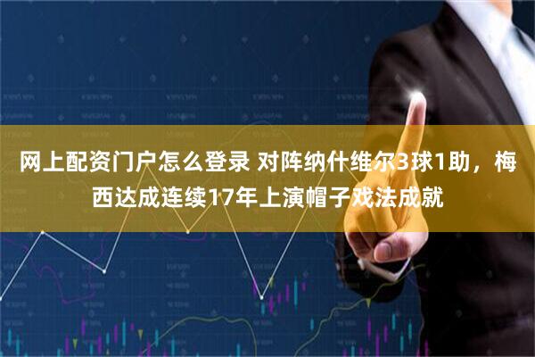 网上配资门户怎么登录 对阵纳什维尔3球1助，梅西达成连续17年上演帽子戏法成就