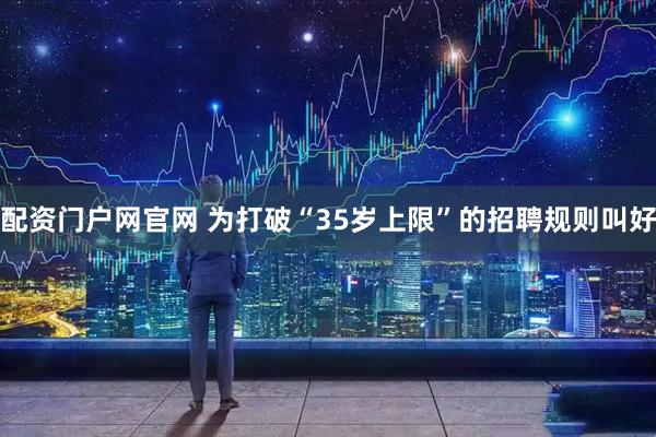 配资门户网官网 为打破“35岁上限”的招聘规则叫好