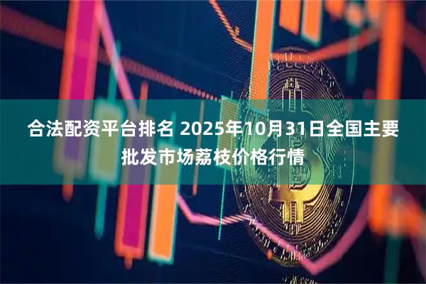 合法配资平台排名 2025年10月31日全国主要批发市场荔枝价格行情