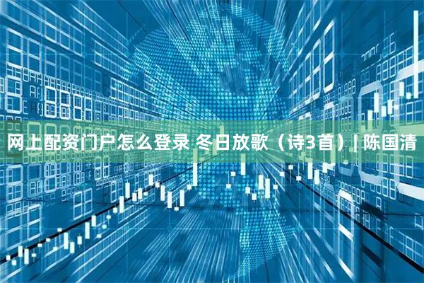 网上配资门户怎么登录 冬日放歌(诗3首)| 陈国清