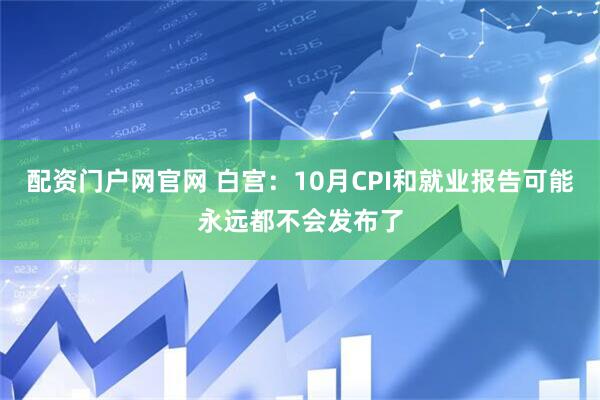 配资门户网官网 白宫:10月CPI和就业报告可能永远都不会发布了