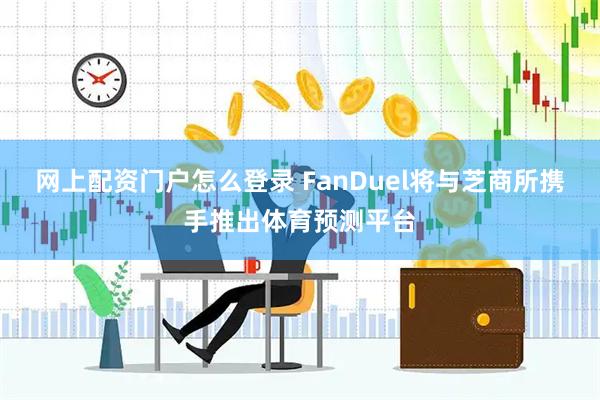 网上配资门户怎么登录 FanDuel将与芝商所携手推出体育预测平台