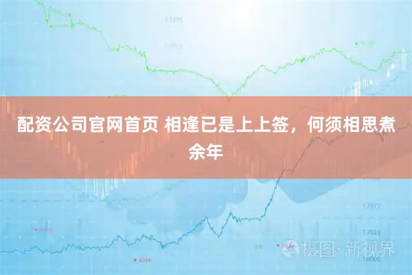 配资公司官网首页 相逢已是上上签,何须相思煮余年