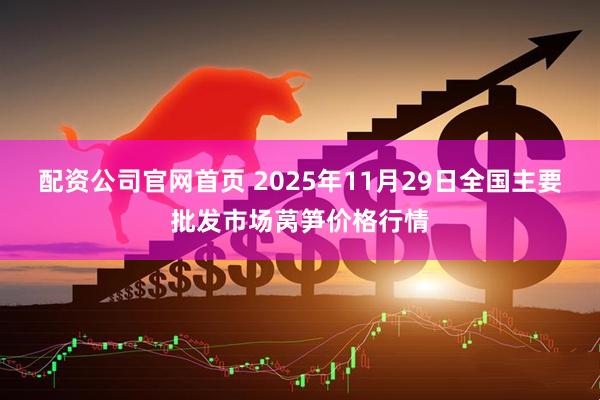 配资公司官网首页 2025年11月29日全国主要批发市场莴笋价格行情
