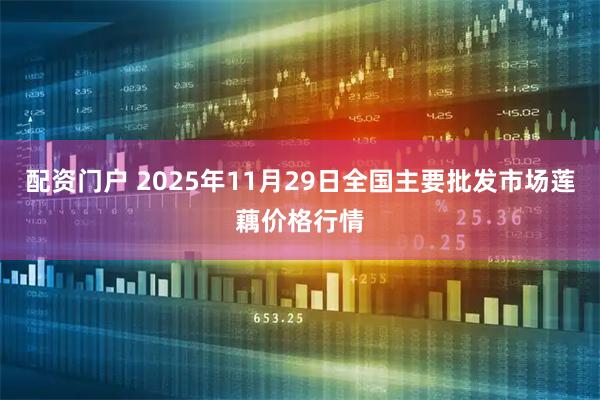 配资门户 2025年11月29日全国主要批发市场莲藕价格行情