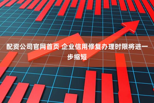 配资公司官网首页 企业信用修复办理时限将进一步缩短