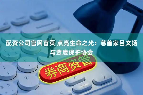 配资公司官网首页 点亮生命之光:慈善家吕文扬与鹭鹰保护协会