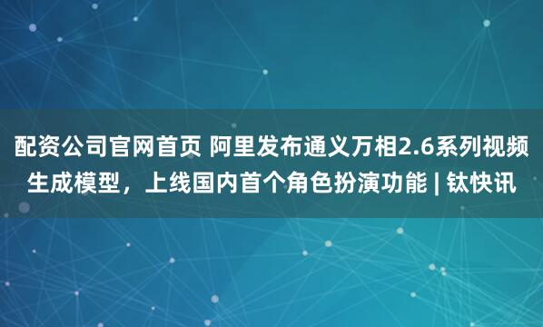 配资公司官网首页 阿里发布通义万相2.6系列视频生成模型,上线国内首个角色扮演功能 | 钛快讯