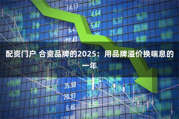 配资门户 合资品牌的2025：用品牌溢价换喘息的一年
