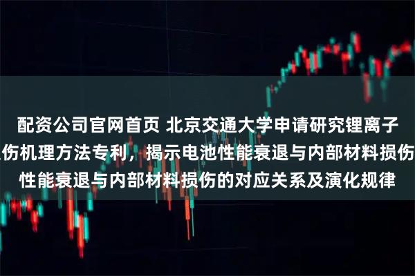 配资公司官网首页 北京交通大学申请研究锂离子电池外短路电流冲击损伤机理方法专利,揭示电池性能衰退与内部材料损伤的对应关系及演化规律