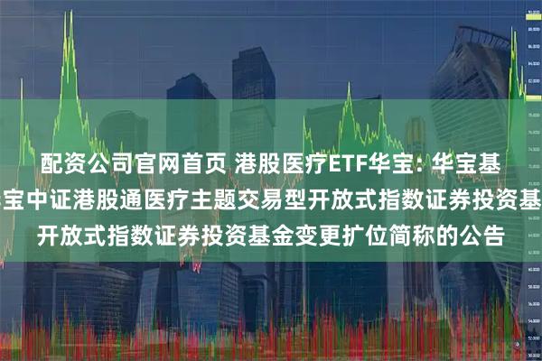 配资公司官网首页 港股医疗ETF华宝: 华宝基金管理有限公司关于华宝中证港股通医疗主题交易型开放式指数证券投资基金变更扩位简称的公告