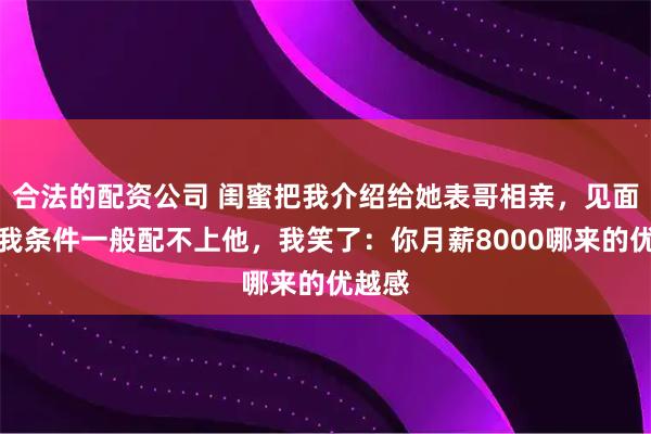 合法的配资公司 闺蜜把我介绍给她表哥相亲，见面他说我条件一般配不上他，我笑了：你月薪8000哪来的优越感