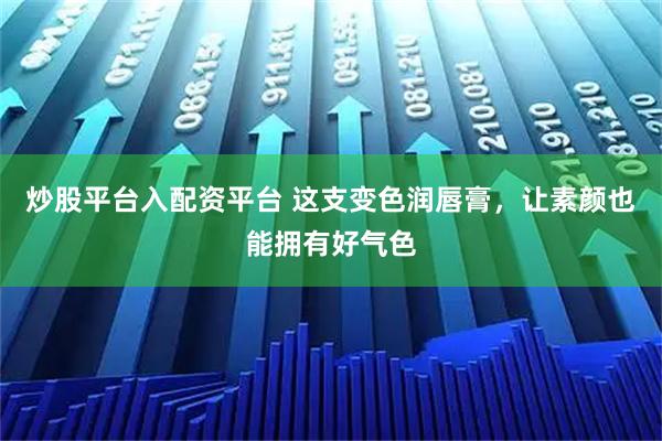 炒股平台入配资平台 这支变色润唇膏，让素颜也能拥有好气色