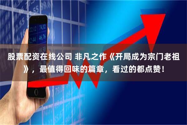 股票配资在线公司 非凡之作《开局成为宗门老祖》，最值得回味的篇章，看过的都点赞！