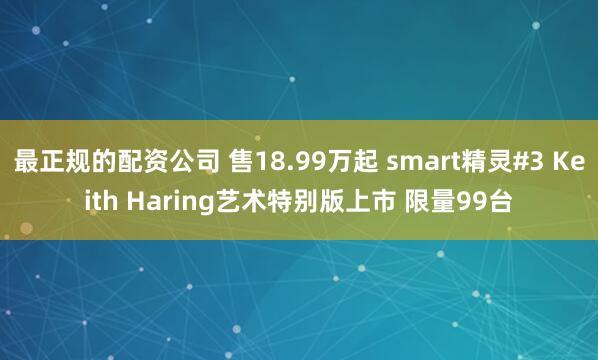 最正规的配资公司 售18.99万起 smart精灵#3 Keith Haring艺术特别版上市 限量99台
