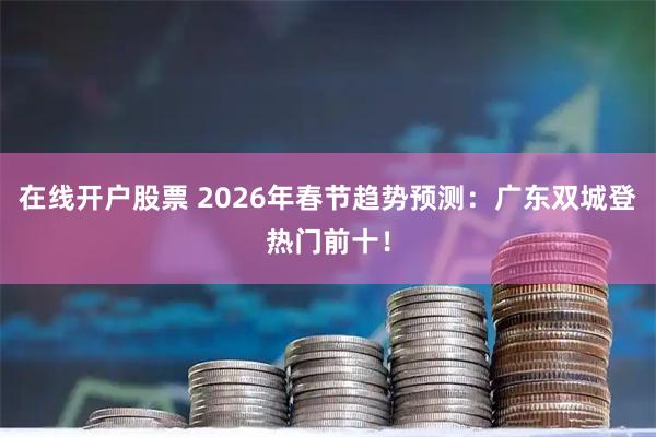 在线开户股票 2026年春节趋势预测：广东双城登热门前十！