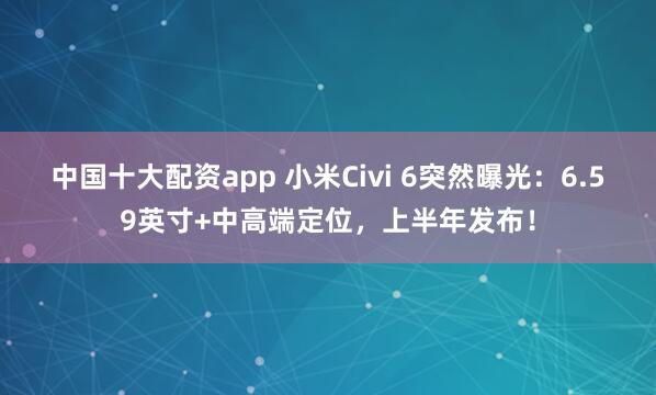 中国十大配资app 小米Civi 6突然曝光：6.59英寸+中高端定位，上半年发布！