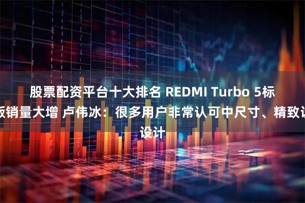 股票配资平台十大排名 REDMI Turbo 5标准版销量大增 卢伟冰：很多用户非常认可中尺寸、精致设计