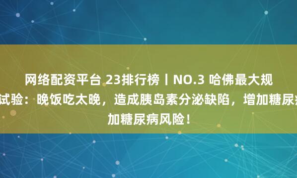 网络配资平台 23排行榜丨NO.3 哈佛最大规模随机试验：晚饭吃太晚，造成胰岛素分泌缺陷，增加糖尿病风险！