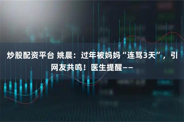炒股配资平台 姚晨：过年被妈妈“连骂3天”，引网友共鸣！医生提醒——