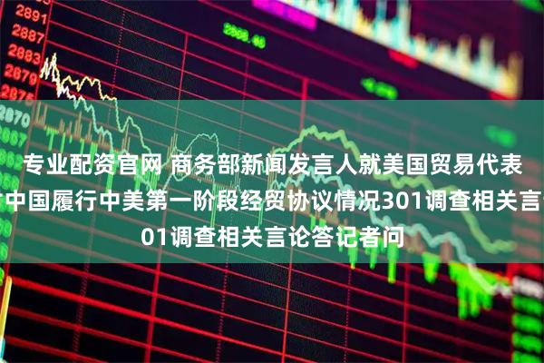 专业配资官网 商务部新闻发言人就美国贸易代表格里尔针对中国履行中美第一阶段经贸协议情况301调查相关言论答记者问