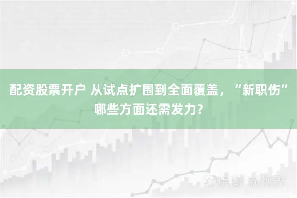 配资股票开户 从试点扩围到全面覆盖，“新职伤”哪些方面还需发力？
