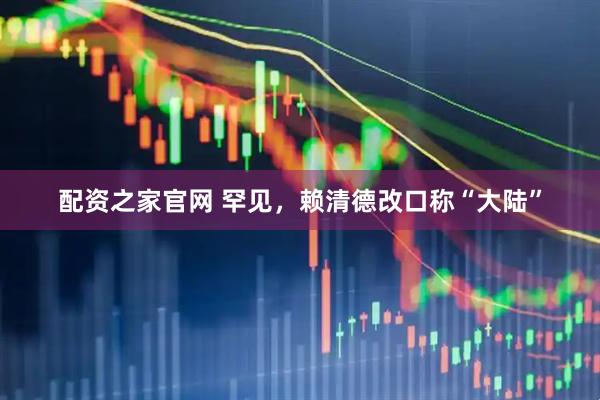 配资之家官网 罕见，赖清德改口称“大陆”
