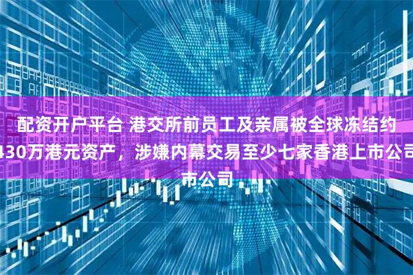 配资开户平台 港交所前员工及亲属被全球冻结约430万港元资产，涉嫌内幕交易至少七家香港上市公司