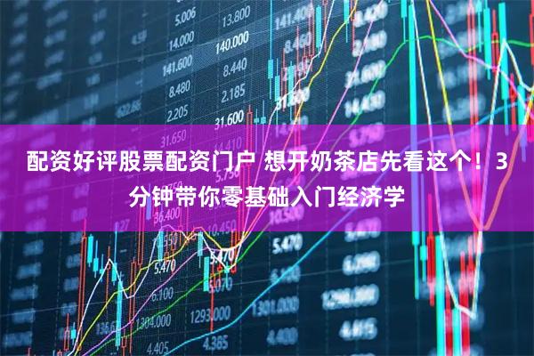 配资好评股票配资门户 想开奶茶店先看这个！3分钟带你零基础入门经济学