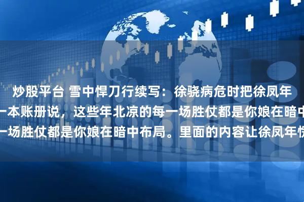 炒股平台 雪中悍刀行续写：徐骁病危时把徐凤年叫到床前，颤抖着递过一本账册说，这些年北凉的每一场胜仗都是你娘在暗中布局。里面的内容让徐凤年愣住