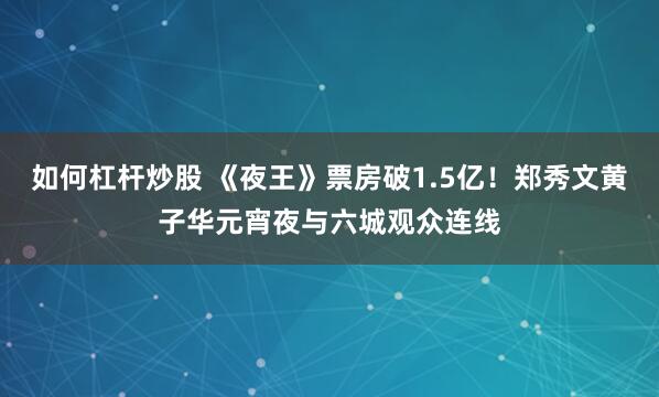 如何杠杆炒股 《夜王》票房破1.5亿！郑秀文黄子华元宵夜与六城观众连线