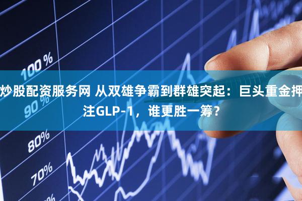 炒股配资服务网 从双雄争霸到群雄突起:巨头重金押注GLP-1,谁更胜一筹?
