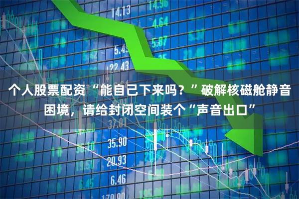 个人股票配资 “能自己下来吗？”破解核磁舱静音困境，请给封闭空间装个“声音出口”