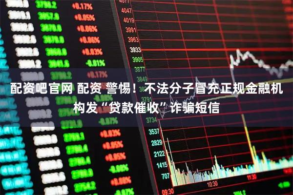 配资吧官网 配资 警惕!不法分子冒充正规金融机构发“贷款催收”诈骗短信