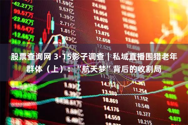 股票查询网 3·15影子调查｜私域直播围猎老年群体（上）：“航天梦”背后的收割局