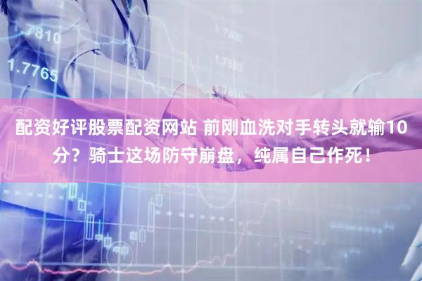 配资好评股票配资网站 前刚血洗对手转头就输10分？骑士这场防守崩盘，纯属自己作死！