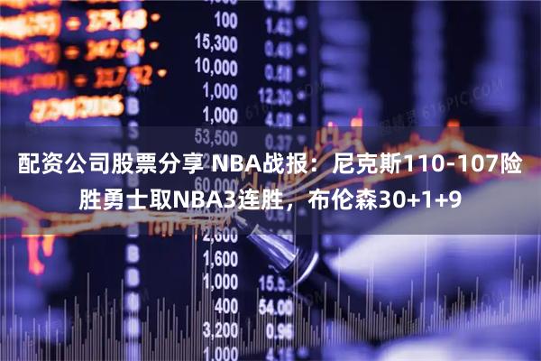 配资公司股票分享 NBA战报：尼克斯110-107险胜勇士取NBA3连胜，布伦森30+1+9