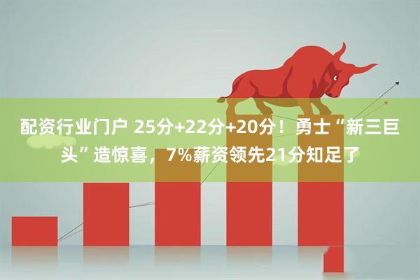 配资行业门户 25分+22分+20分！勇士“新三巨头”造惊喜，7%薪资领先21分知足了