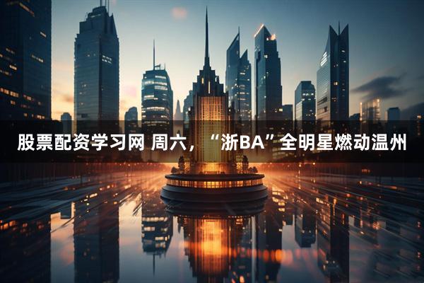 股票配资学习网 周六，“浙BA”全明星燃动温州