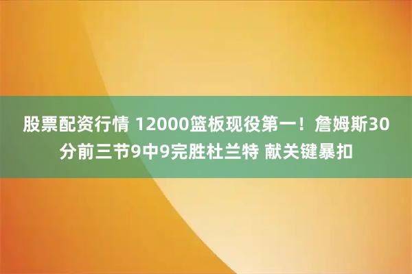 股票配资行情 12000篮板现役第一！詹姆斯30分前三节9中9完胜杜兰特 献关键暴扣