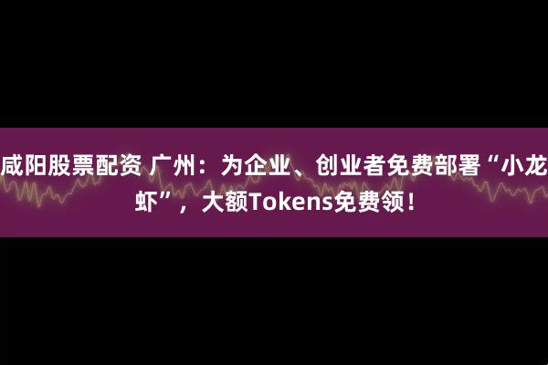 咸阳股票配资 广州：为企业、创业者免费部署“小龙虾”，大额Tokens免费领！