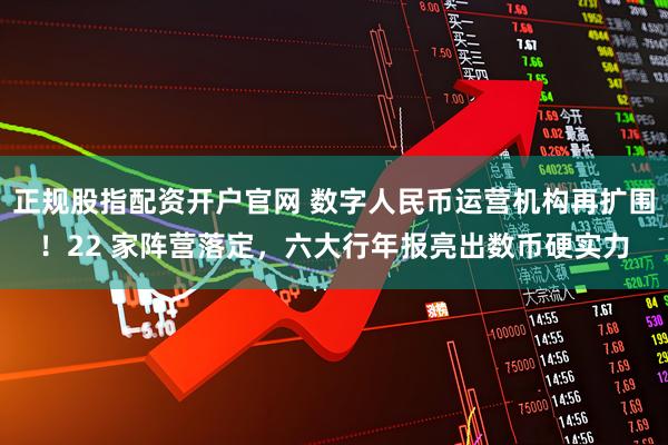 正规股指配资开户官网 数字人民币运营机构再扩围!22 家阵营落定,六大行年报亮出数币硬实力