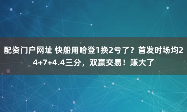 配资门户网址 快船用哈登1换2亏了？首发时场均24+7+4.4三分，双赢交易！赚大了