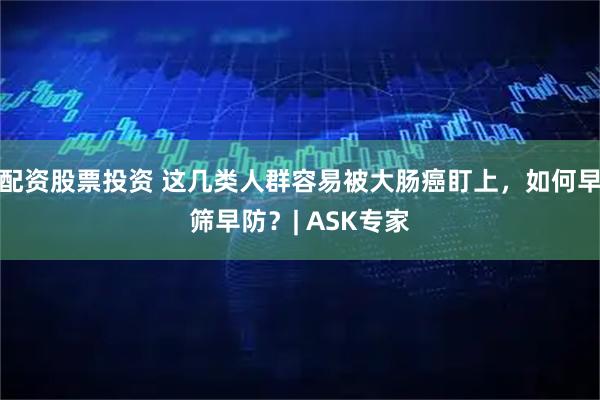 配资股票投资 这几类人群容易被大肠癌盯上，如何早筛早防？| ASK专家