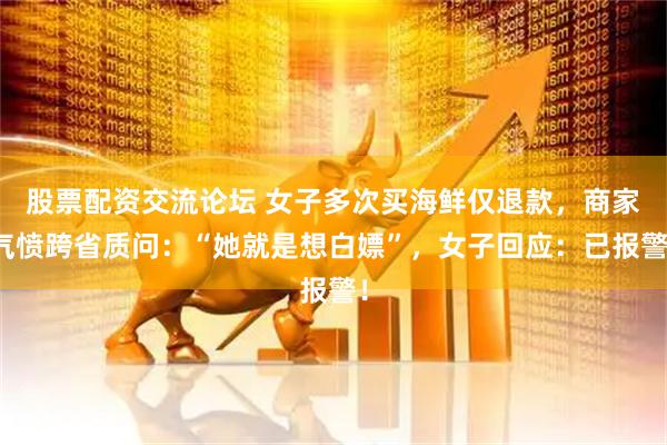 股票配资交流论坛 女子多次买海鲜仅退款，商家气愤跨省质问：“她就是想白嫖”，女子回应：已报警！