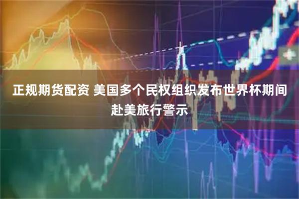 正规期货配资 美国多个民权组织发布世界杯期间赴美旅行警示
