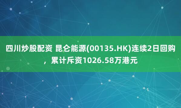 四川炒股配资 昆仑能源(00135.HK)连续2日回购,累计斥资1026.58万港元