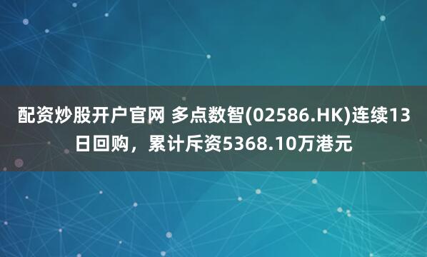 配资炒股开户官网 多点数智(02586.HK)连续13日回购，累计斥资5368.10万港元
