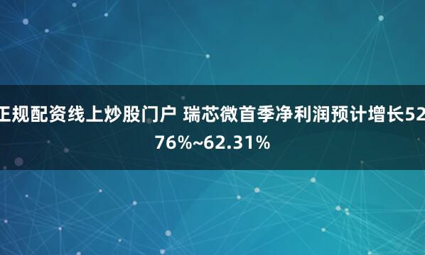 正规配资线上炒股门户 瑞芯微首季净利润预计增长52.76%~62.31%